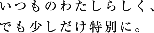 いつものわたしらしく、でも少しだけ特別に。