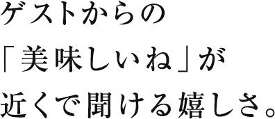 ゲストからの「美味しいね」が近くで聞ける嬉しさ。